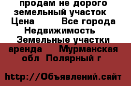 продам не дорого земельный участок › Цена ­ 80 - Все города Недвижимость » Земельные участки аренда   . Мурманская обл.,Полярный г.